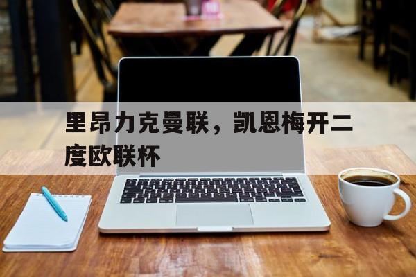 开云官网-里昂力克曼联，凯恩梅开二度欧联杯的简单介绍