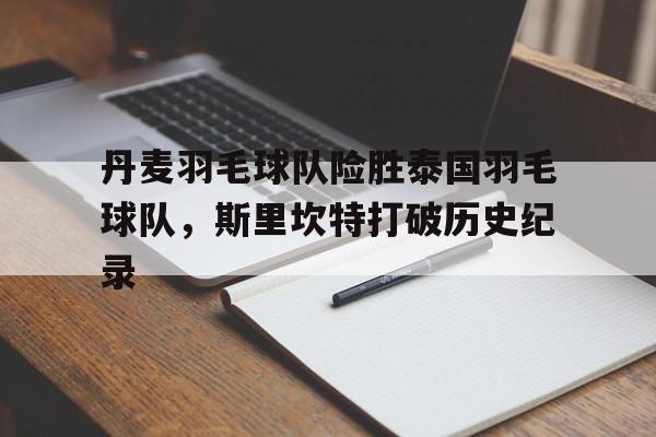 开云体育平台APP-关于丹麦羽毛球队险胜泰国羽毛球队,斯里坎特打破历史纪录的信息